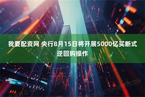 我要配资网 央行8月15日将开展5000亿买断式逆回购操作