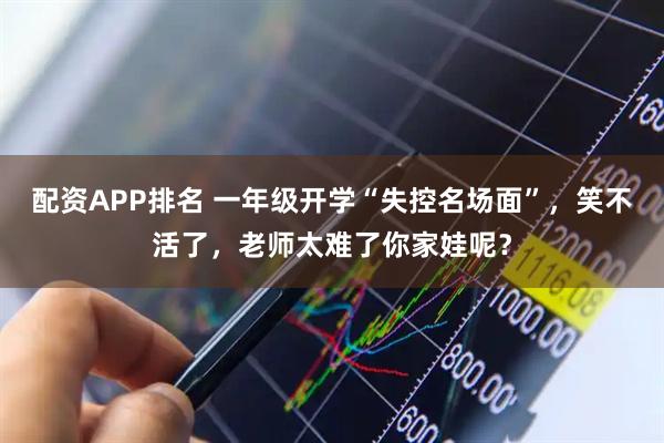 配资APP排名 一年级开学“失控名场面”，笑不活了，老师太难了你家娃呢？