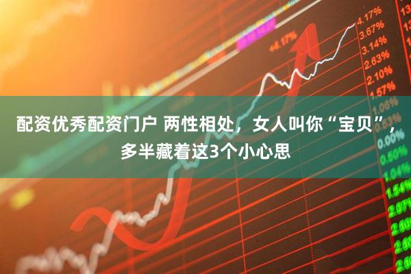 配资优秀配资门户 两性相处，女人叫你“宝贝”，多半藏着这3个小心思