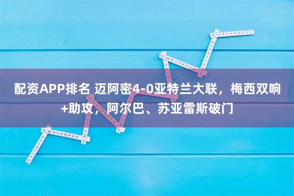 配资APP排名 迈阿密4-0亚特兰大联，梅西双响+助攻，阿尔巴、苏亚雷斯破门