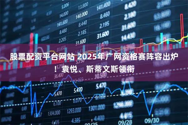 股票配资平台网站 2025年广网资格赛阵容出炉！袁悦、斯蒂文斯领衔