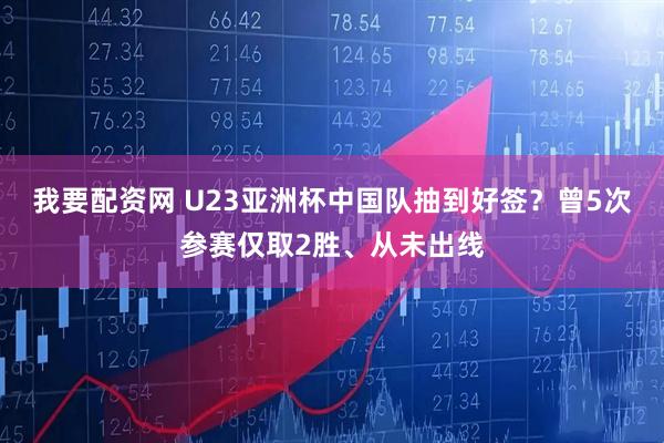 我要配资网 U23亚洲杯中国队抽到好签？曾5次参赛仅取2胜、从未出线