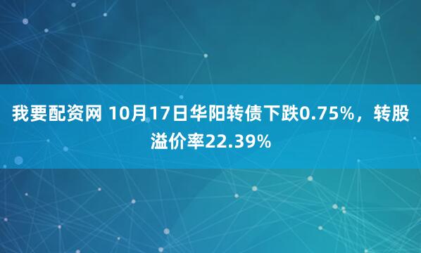 我要配资网 10月17日华阳转债下跌0.75%，转股溢价率22.39%