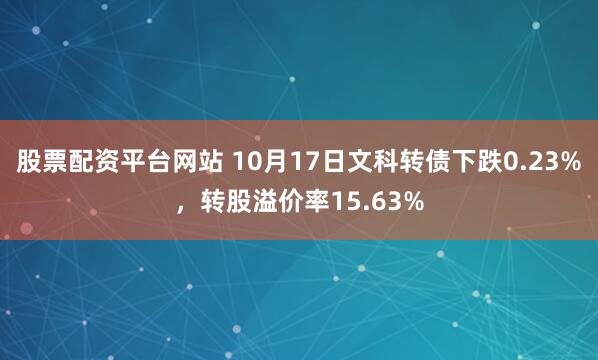 股票配资平台网站 10月17日文科转债下跌0.23%，转股溢价率15.63%