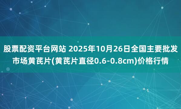 股票配资平台网站 2025年10月26日全国主要批发市场黄芪片(黄芪片直径0.6-0.8cm)价格行情