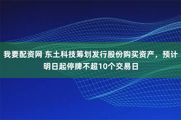我要配资网 东土科技筹划发行股份购买资产，预计明日起停牌不超10个交易日