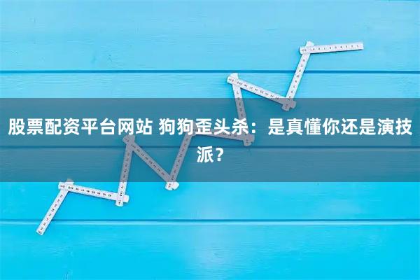 股票配资平台网站 狗狗歪头杀：是真懂你还是演技派？