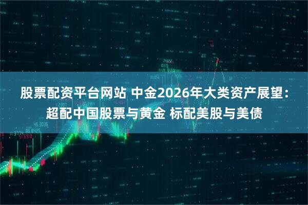 股票配资平台网站 中金2026年大类资产展望：超配中国股票与黄金 标配美股与美债