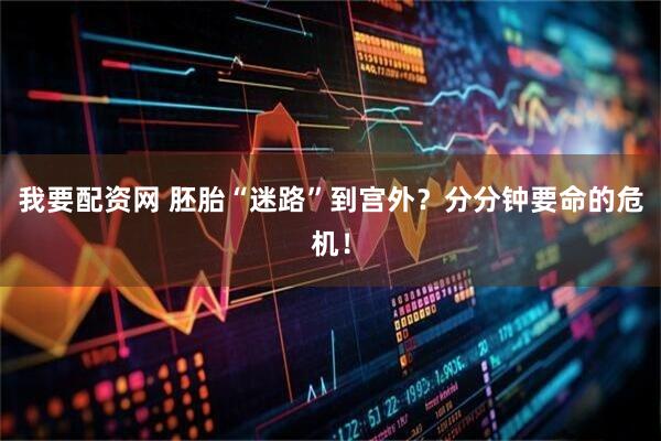 我要配资网 胚胎“迷路”到宫外？分分钟要命的危机！