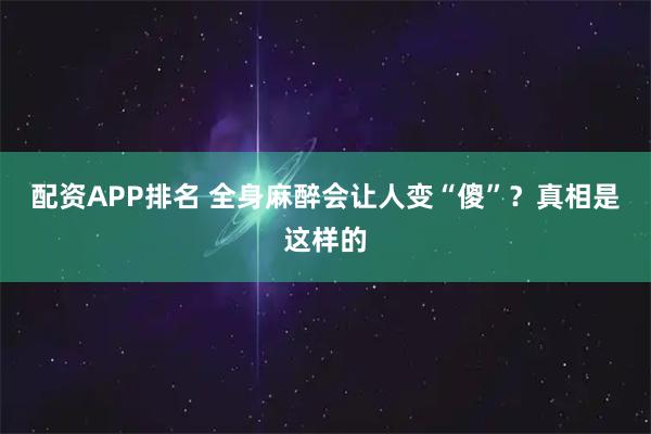 配资APP排名 全身麻醉会让人变“傻”？真相是这样的