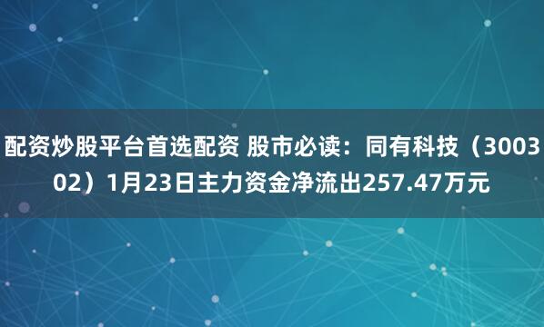 配资炒股平台首选配资 股市必读：同有科技（300302）1月23日主力资金净流出257.47万元