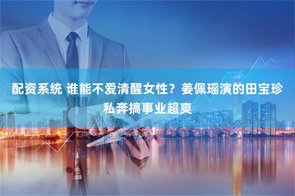 配资系统 谁能不爱清醒女性？姜佩瑶演的田宝珍私奔搞事业超爽